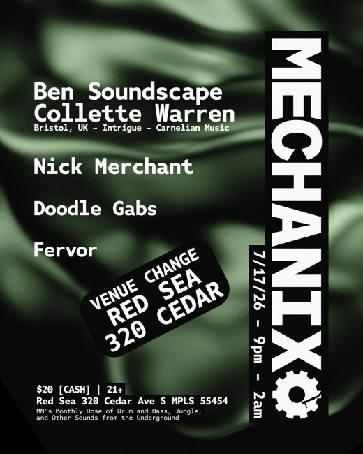 Ben Soundscape Collette Warren Nick Merchant Doodle Gabs Fervor  $20 [CASH] | 21+ Red Sea 320 Cedar Ave S, Minneapolis, MN 55454  7/17/26 - 9pm - 2am MECHANIX  MN's Monthly Dose of Drum and Bass, Jungle, and Other Sounds from the Underground